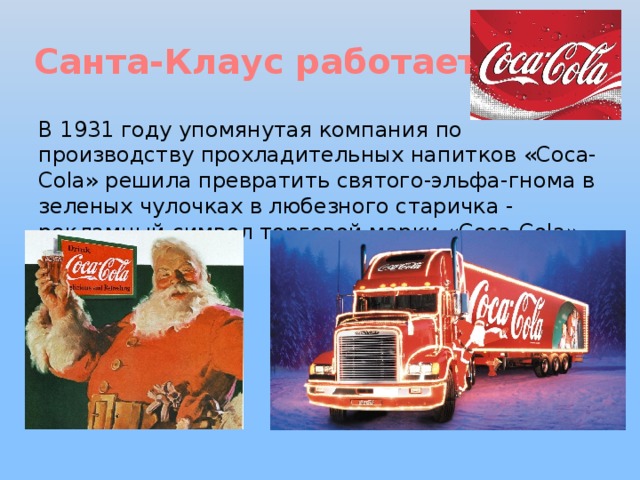  Санта-Клаус работает на… В 1931 году упомянутая компания по производству прохладительных напитков «Coca-Cola» решила превратить святого-эльфа-гнома в зеленых чулочках в любезного старичка - рекламный символ торговой марки «Coca-Cola». 