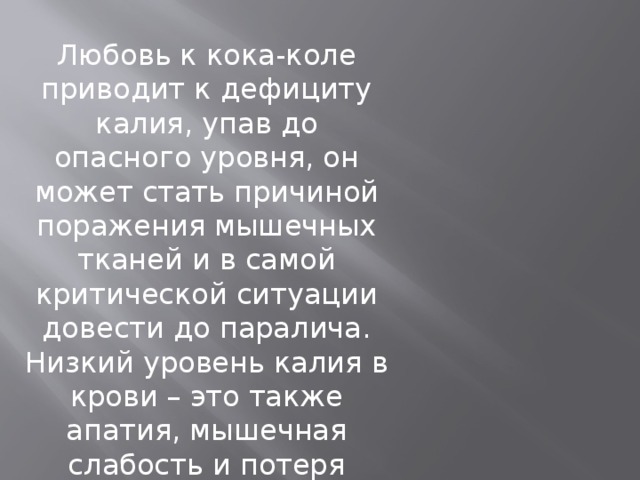 Любовь к кока-коле приводит к дефициту калия, упав до опасного уровня, он может стать причиной поражения мышечных тканей и в самой критической ситуации довести до паралича. Низкий уровень калия в крови – это также апатия, мышечная слабость и потеря аппетита. 