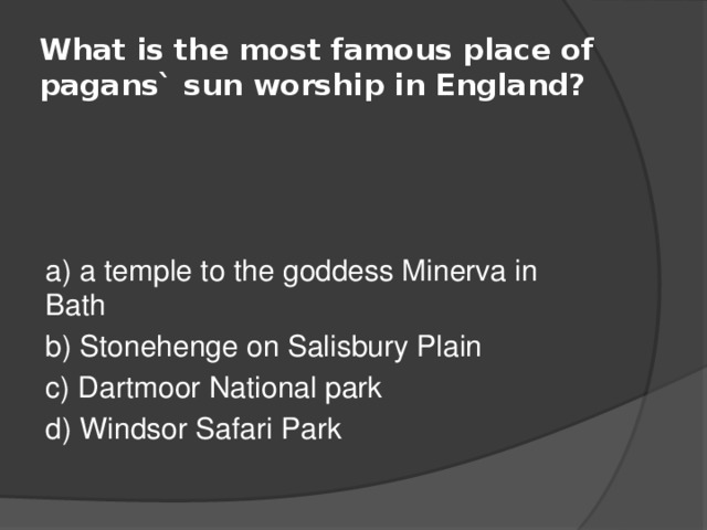What is the most famous place of pagans` sun worship in England? a) a temple to the goddess Minerva in Bath b) Stonehenge on Salisbury Plain c) Dartmoor National park d) Windsor Safari Park 