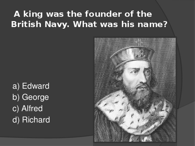  A king was the founder of the British Navy. What was his name? a) Edward b) George c) Alfred d) Richard 