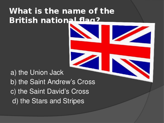 What is the name of the British national flag? a) the Union Jack b) the Saint Andrew’s Cross c) the Saint David’s Cross  d) the Stars and Stripes 