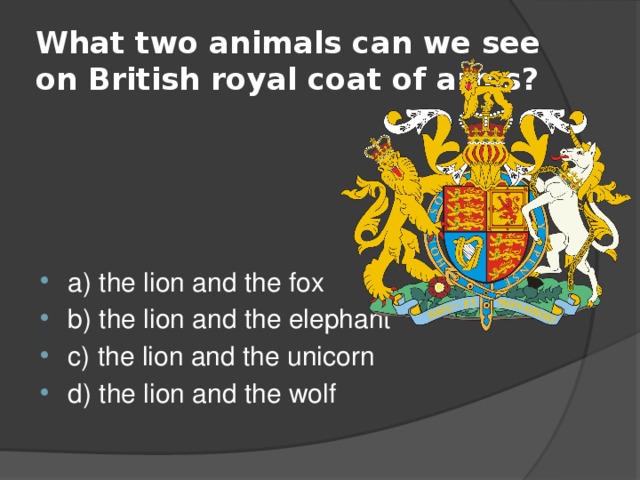 What two animals can we see on British royal coat of arms? a) the lion and the fox b) the lion and the elephant c) the lion and the unicorn d) the lion and the wolf 