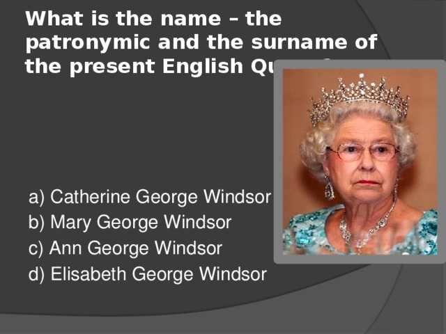 What is the name – the patronymic and the surname of the present English Queen? a) Catherine George Windsor b) Mary George Windsor c) Ann George Windsor d) Elisabeth George Windsor 