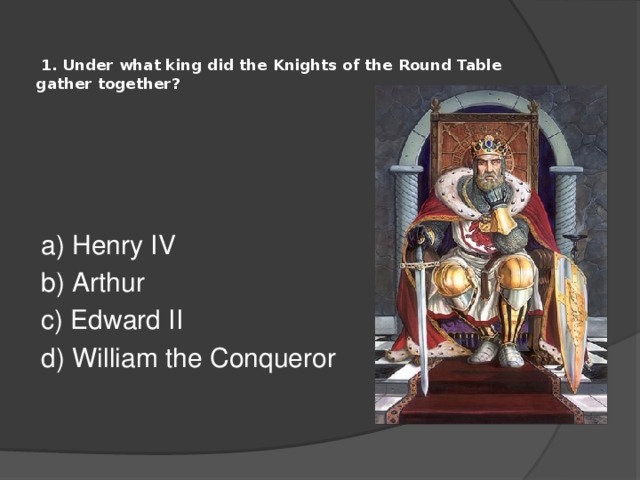   1. Under what king did the Knights of the Round Table gather together?   a) Henry IV b) Arthur c) Edward II d) William the Conqueror 