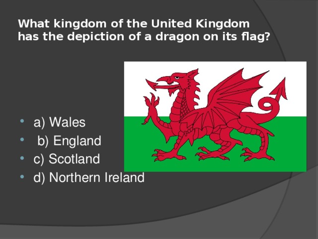 What kingdom of the United Kingdom has the depiction of a dragon on its flag? a) Wales  b) England c) Scotland d) Northern Ireland 
