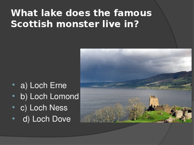 What lake does the famous Scottish monster live in? a) Loch Erne b) Loch Lomond c) Loch Ness  d) Loch Dove 