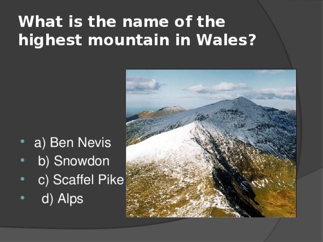 What is the name of the highest mountain in Wales? a) Ben Nevis  b) Snowdon  c) Scaffel Pike  d) Alps 