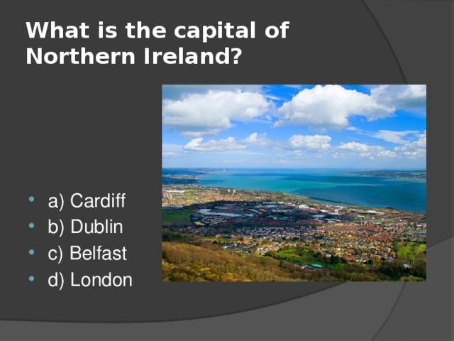 What is the capital of Northern Ireland? a) Cardiff b) Dublin c) Belfast d) London 