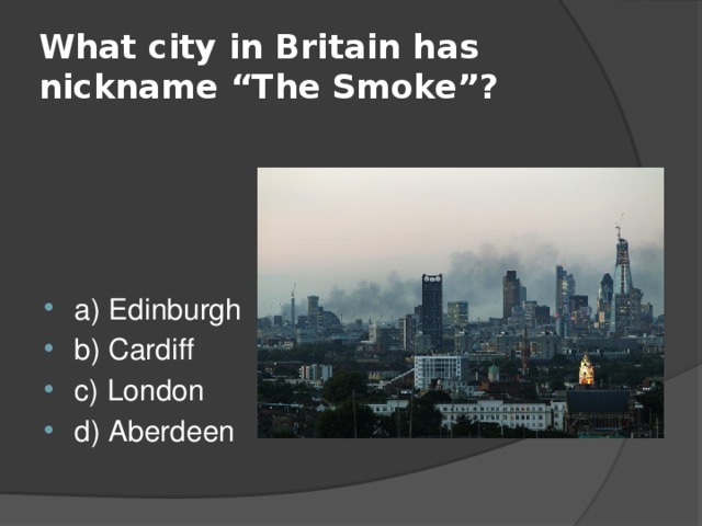 What city in Britain has nickname “The Smoke”? a) Edinburgh b) Cardiff c) London d) Aberdeen 