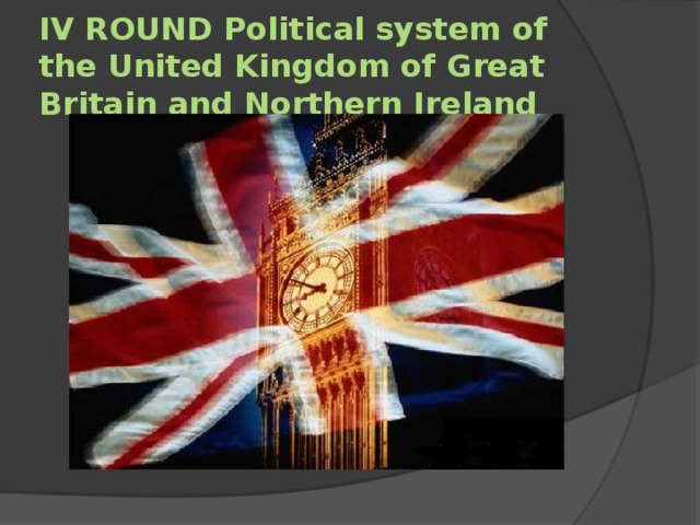 IV ROUND Political system of the United Kingdom of Great Britain and Northern Ireland 