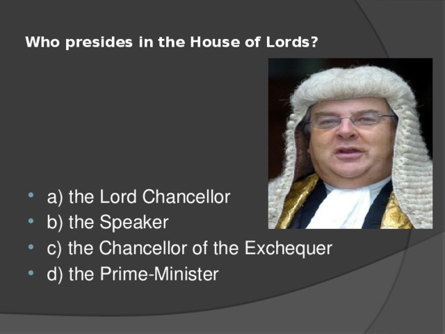  Who presides in the House of Lords?   a) the Lord Chancellor b) the Speaker c) the Chancellor of the Exchequer d) the Prime-Minister 