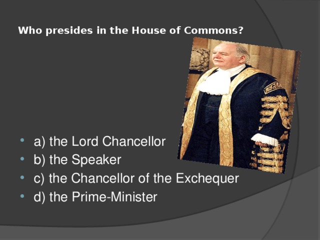  Who presides in the House of Commons?   a) the Lord Chancellor b) the Speaker c) the Chancellor of the Exchequer d) the Prime-Minister 