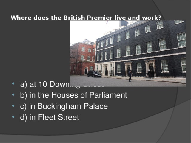  Where does the British Premier live and work?   a) at 10 Downing Street b) in the Houses of Parliament c) in Buckingham Palace d) in Fleet Street 