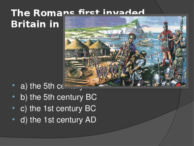 The Romans first invaded Britain in … a) the 5th century AD b) the 5th century BC c) the 1st century BC d) the 1st century AD 
