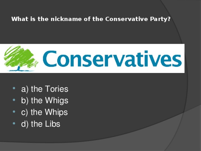  What is the nickname of the Conservative Party?   a) the Tories b) the Whigs c) the Whips d) the Libs 