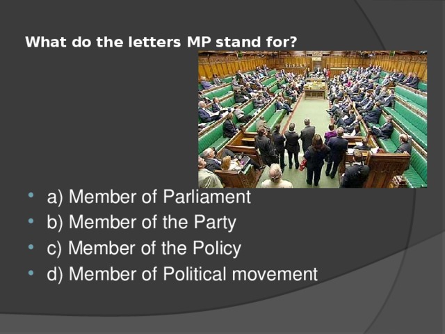  What do the letters MP stand for?   a) Member of Parliament b) Member of the Party c) Member of the Policy d) Member of Political movement 
