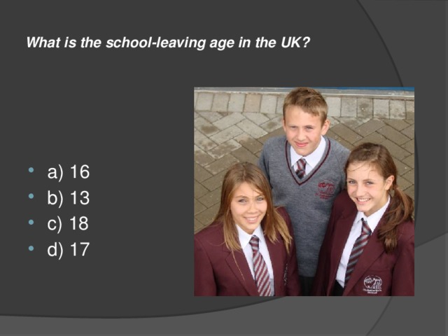  What is the school-leaving age in the UK?   a) 16 b) 13 c) 18 d) 17 