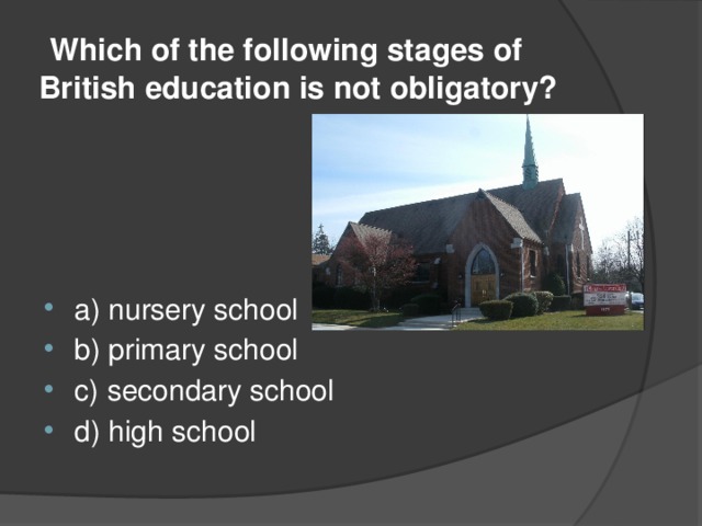  Which of the following stages of British education is not obligatory? a) nursery school b) primary school c) secondary school d) high school 