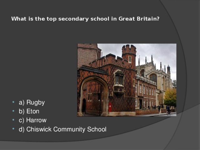  What is the top secondary school in Great Britain?   a) Rugby b) Eton c) Harrow d) Chiswick Community School 
