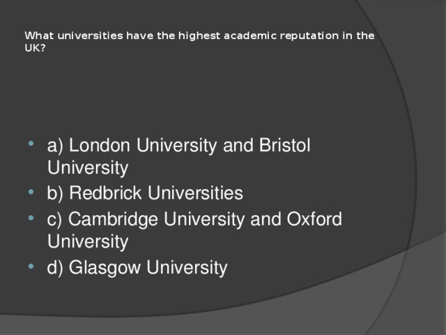  What universities have the highest academic reputation in the UK?   a) London University and Bristol University b) Redbrick Universities c) Cambridge University and Oxford University d) Glasgow University 