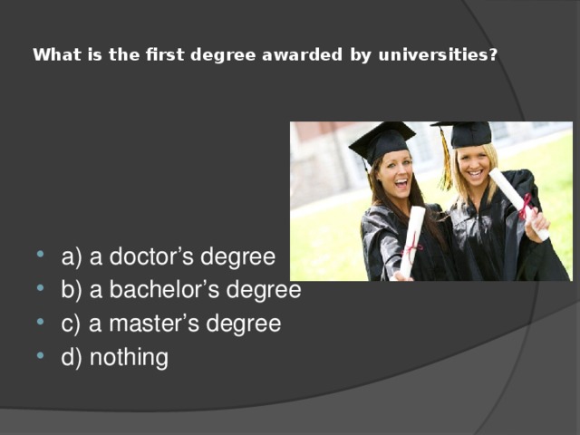 What is the first degree awarded by universities?   a) a doctor’s degree b) a bachelor’s degree c) a master’s degree d) nothing 