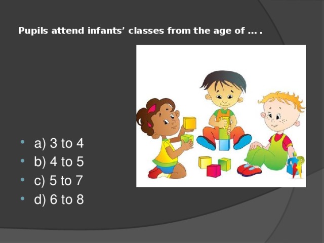  Pupils attend infants’ classes from the age of … .   a) 3 to 4 b) 4 to 5 c) 5 to 7 d) 6 to 8 