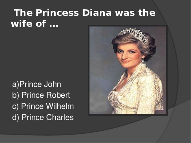  The Princess Diana was the wife of … a)Prince John b) Prince Robert c) Prince Wilhelm d) Prince Charles 