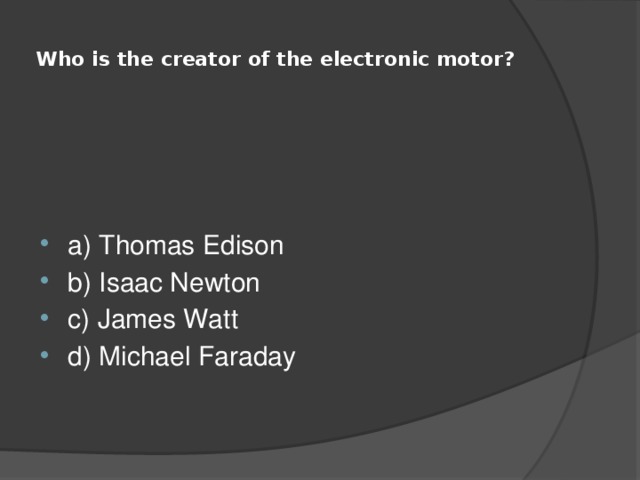  Who is the creator of the electronic motor?   a) Thomas Edison b) Isaac Newton c) James Watt d) Michael Faraday 