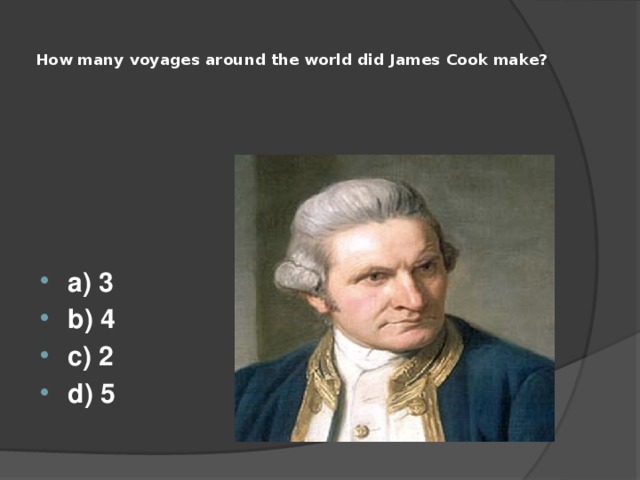  How many voyages around the world did James Cook make?       a) 3 b) 4 c) 2 d) 5 
