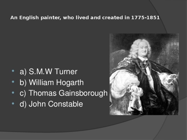  An English painter, who lived and created in 1775-1851   a) S.M.W Turner b) William Hogarth c) Thomas Gainsborough d) John Constable 