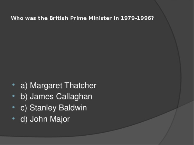  Who was the British Prime Minister in 1979-1996?   a) Margaret Thatcher b) James Callaghan c) Stanley Baldwin d) John Major 