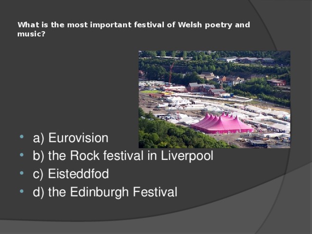  What is the most important festival of Welsh poetry and music?   a) Eurovision b) the Rock festival in Liverpool c) Eisteddfod d) the Edinburgh Festival 