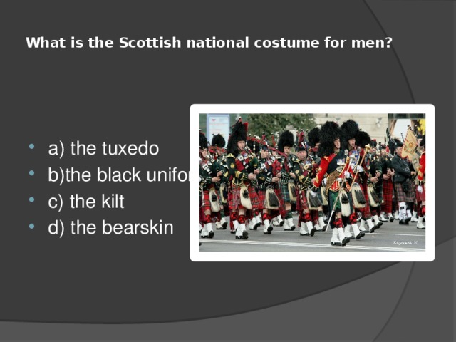  What is the Scottish national costume for men?   a) the tuxedo b)the black uniform c) the kilt d) the bearskin 