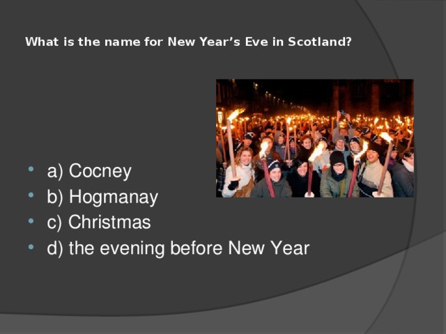  What is the name for New Year’s Eve in Scotland?   a) Cocney b) Hogmanay c) Christmas d) the evening before New Year 