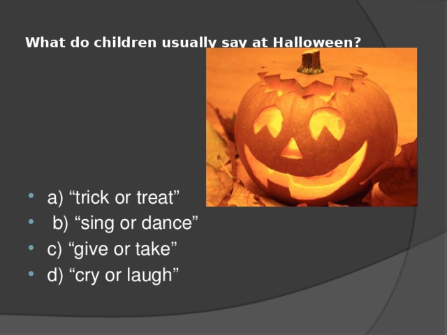  What do children usually say at Halloween?   a) “trick or treat”  b) “sing or dance” c) “give or take” d) “cry or laugh” 