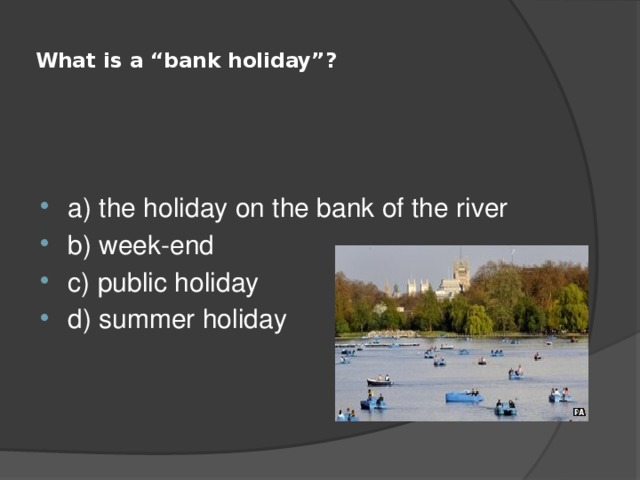  What is a “bank holiday”?   a) the holiday on the bank of the river b) week-end c) public holiday d) summer holiday 