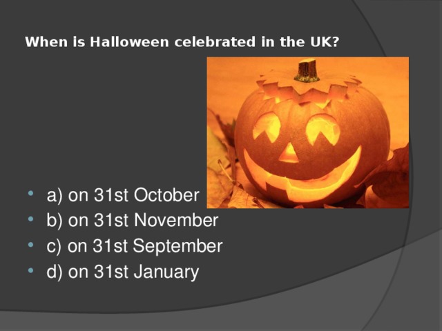  When is Halloween celebrated in the UK?   a) on 31st October b) on 31st November c) on 31st September d) on 31st January 