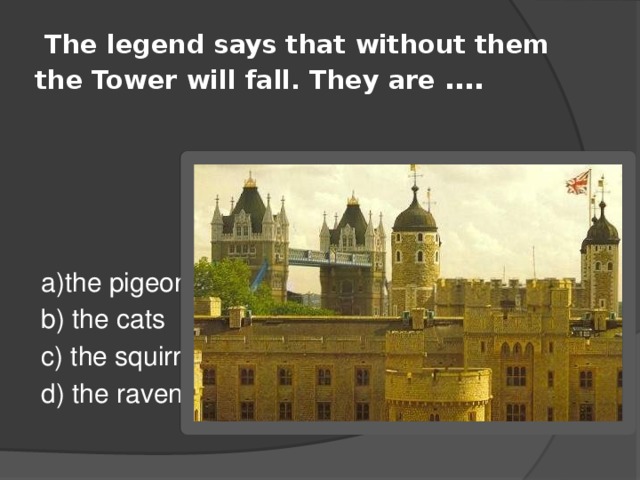  The legend says that without them the Tower will fall. They are …. a)the pigeons b) the cats c) the squirrels d) the ravens 