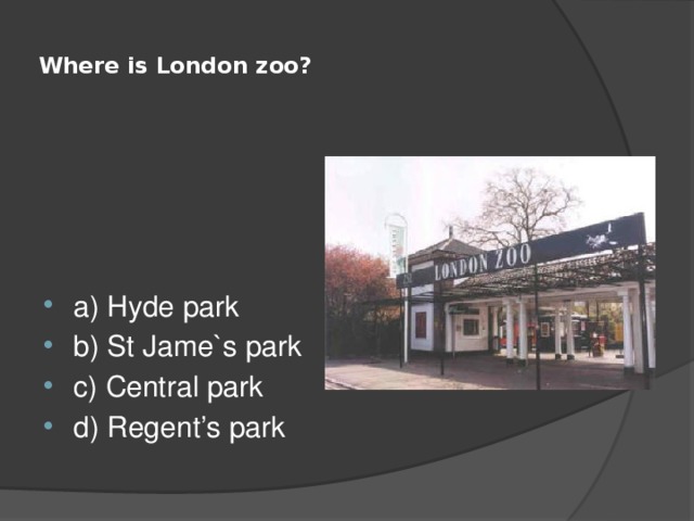  Where is London zoo?   a) Hyde park b) St Jame`s park c) Central park d) Regent’s park 
