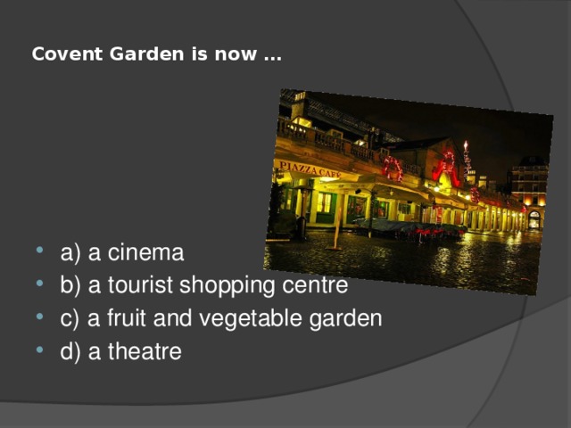  Covent Garden is now …   a) a cinema b) a tourist shopping centre c) a fruit and vegetable garden d) a theatre 