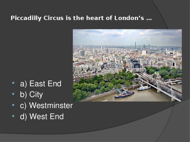  Piccadilly Circus is the heart of London’s …   a) East End b) City c) Westminster d) West End 
