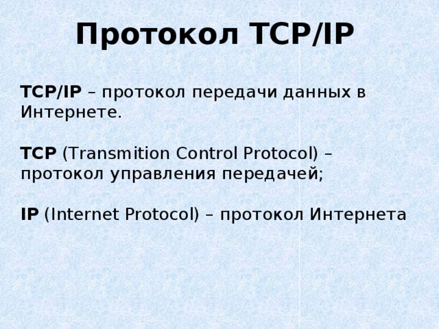 Протокол TCP/IP TCP/IP – протокол передачи данных в Интернете. TCP (Transmition Control Protocol) – протокол управления передачей; IP (Internet Protocol) – протокол Интернета 