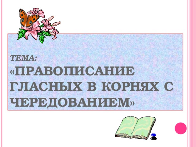 ТЕМА:   «ПРАВОПИСАНИЕ ГЛАСНЫХ В КОРНЯХ С ЧЕРЕДОВАНИЕМ» 