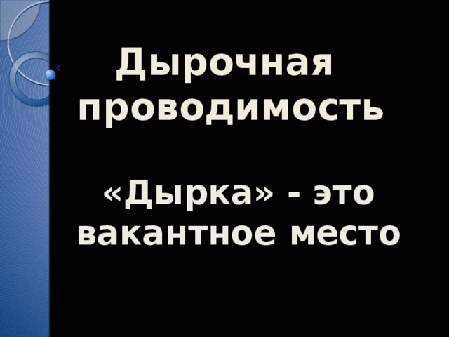 Дырочная  проводимость «Дырка» - это вакантное место 