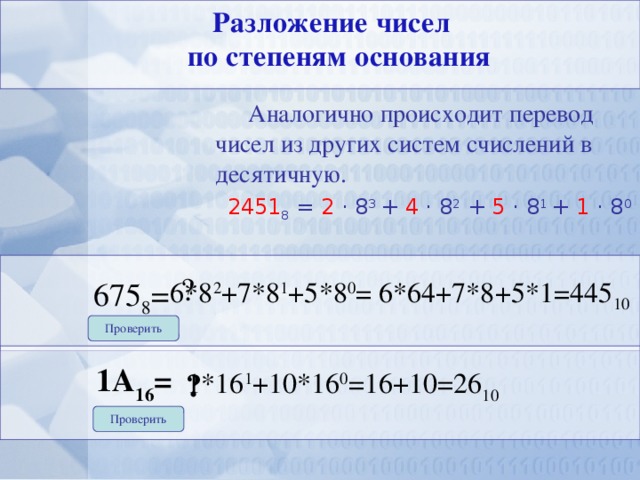 Разложение чисел  по степеням основания Аналогично происходит перевод чисел из других систем счислений в десятичную.   2451 8 = 2 · 8 3 + 4 · 8 2 + 5 · 8 1 + 1 · 8 0  ? 675 8 = 6*8 2 +7*8 1 +5*8 0 = 6*64+7*8+5*1=445 10 Проверить 1А 16 = ? 1*16 1 +10*16 0 =16+10=26 10 Проверить 