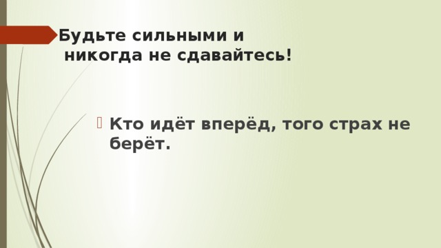 Будьте сильными и  никогда не сдавайтесь! Кто идёт вперёд, того страх не берёт. 