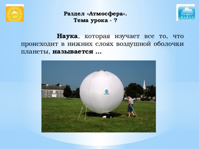 Раздел «Атмосфера».  Тема урока - ?     Наука , которая изучает все то, что происходит в нижних слоях воздушной оболочки планеты, называется … 