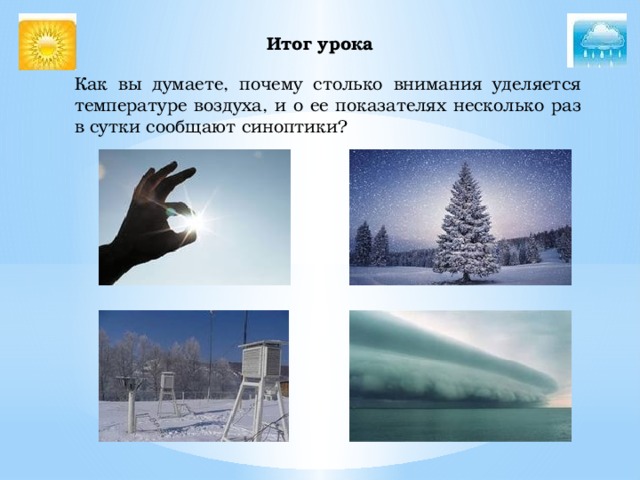 Итог урока    Как вы думаете, почему столько внимания уделяется температуре воздуха, и о ее показателях несколько раз в сутки сообщают синоптики? 