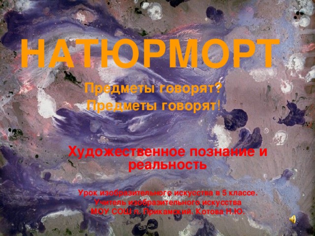 НАТЮРМОРТ    Предметы говорят?  Предметы говорят !  Художественное познание и реальность   Урок изобразительного искусства в 5 классе. Учитель изобразительного искусства МОУ СОШ п. Прикамский. Котова Н.Ю. 