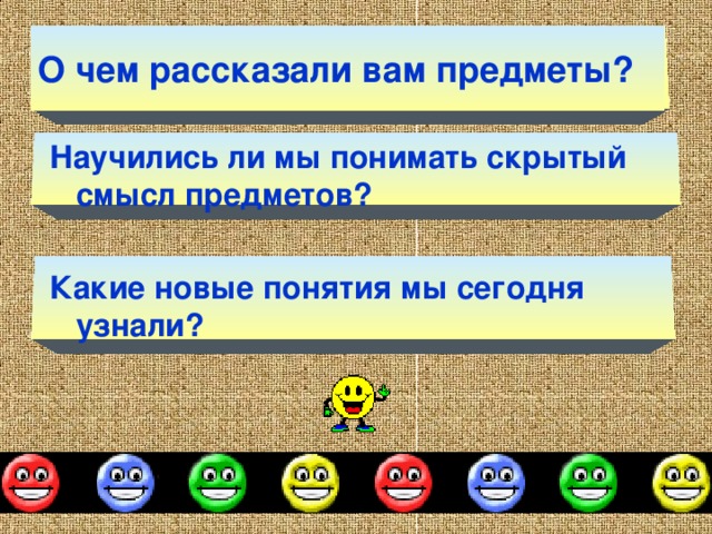 О чем рассказали вам предметы? Научились ли мы понимать скрытый смысл предметов?  Какие новые понятия мы сегодня узнали? 